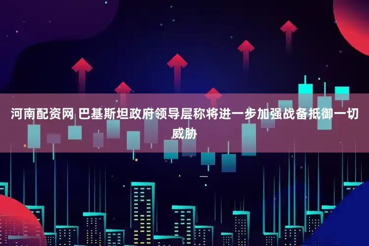 河南配资网 巴基斯坦政府领导层称将进一步加强战备抵御一切威胁