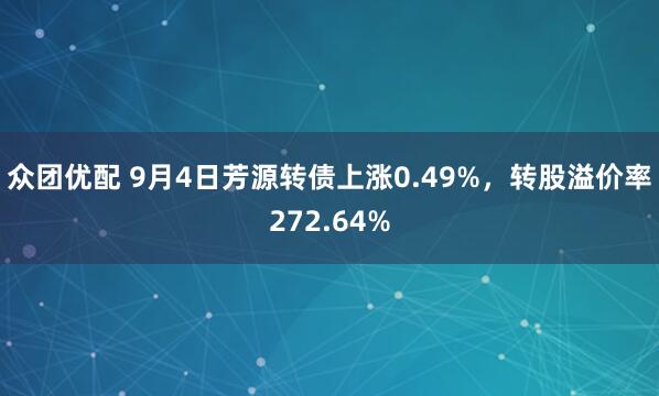 众团优配 9月4日芳源转债上涨0.49%，转股溢价率272.64%