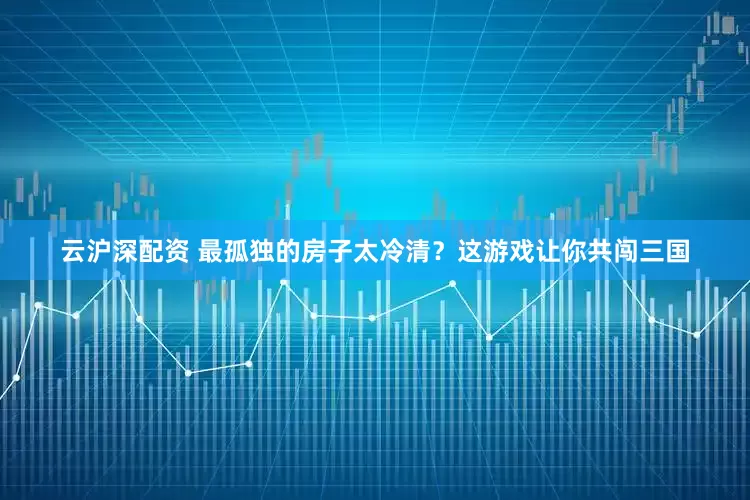 云沪深配资 最孤独的房子太冷清？这游戏让你共闯三国