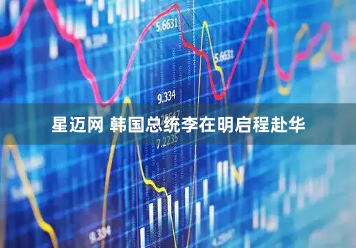星迈网 韩国总统李在明启程赴华