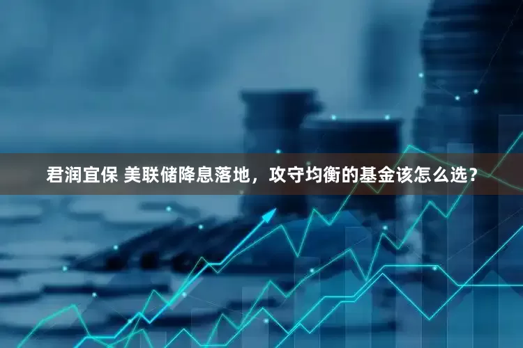 君润宜保 美联储降息落地，攻守均衡的基金该怎么选？