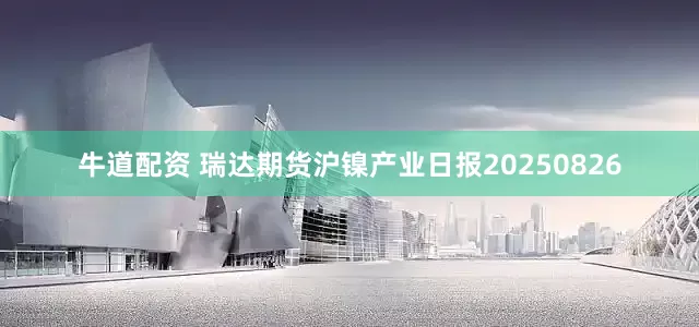 牛道配资 瑞达期货沪镍产业日报20250826