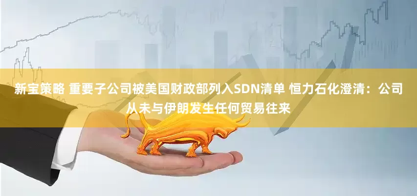 新宝策略 重要子公司被美国财政部列入SDN清单 恒力石化澄清：公司从未与伊朗发生任何贸易往来